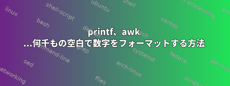 printf、awk ...何千もの空白で数字をフォーマットする方法