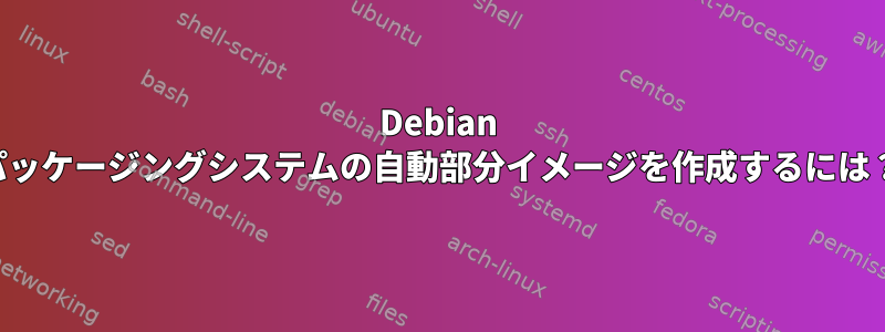 Debian パッケージングシステムの自動部分イメージを作成するには？