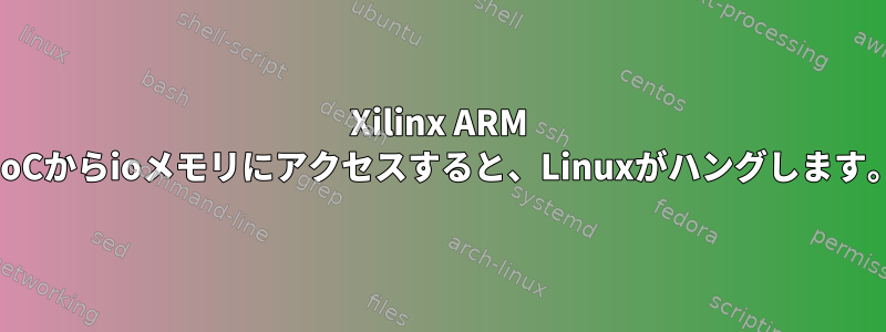 Xilinx ARM SoCからioメモリにアクセスすると、Linuxがハングします。