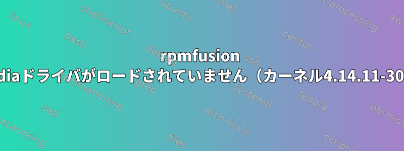 rpmfusion nvidiaドライバがロードされていません（カーネル4.14.11-300）