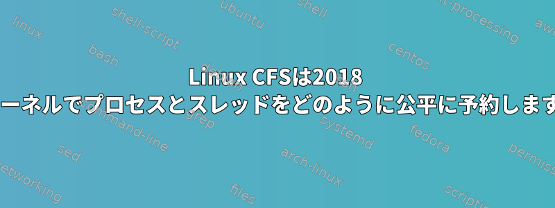 Linux CFSは2018 4.9カーネルでプロセスとスレッドをどのように公平に予約しますか？