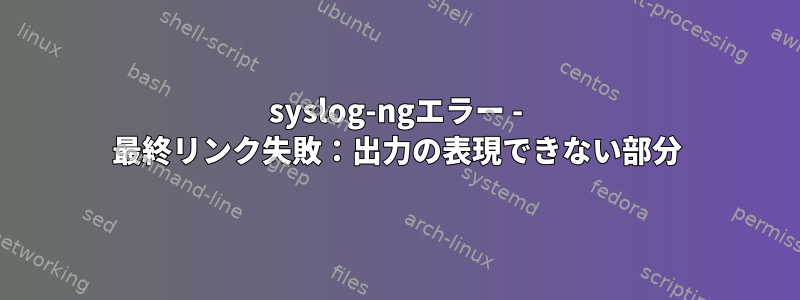 syslog-ngエラー - 最終リンク失敗：出力の表現できない部分