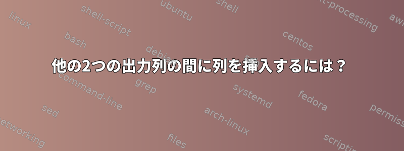 他の2つの出力列の間に列を挿入するには？