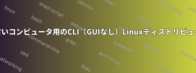 小さなメモリの古いコンピュータ用のCLI（GUIなし）Linuxディストリビューション[閉じる]