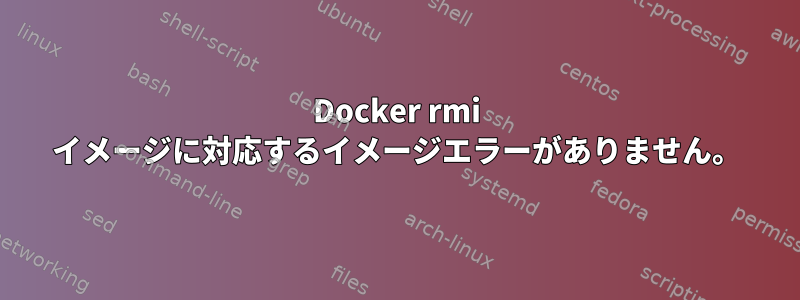 Docker rmi イメージに対応するイメージエラーがありません。