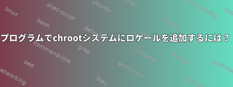 プログラムでchrootシステムにロケールを追加するには？