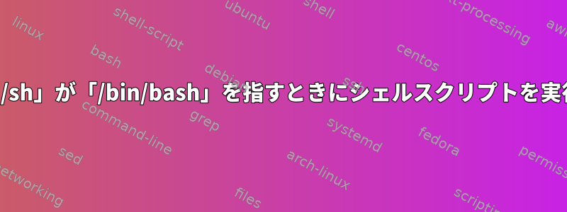 「/bin/sh」が「/bin/bash」を指すときにシェルスクリプトを実行する