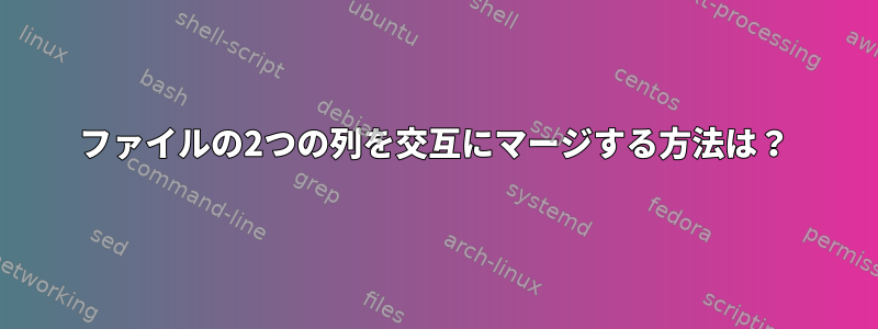 ファイルの2つの列を交互にマージする方法は？