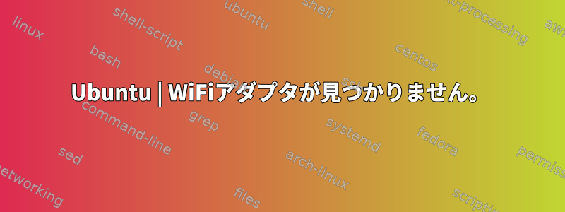 Ubuntu | WiFiアダプタが見つかりません。