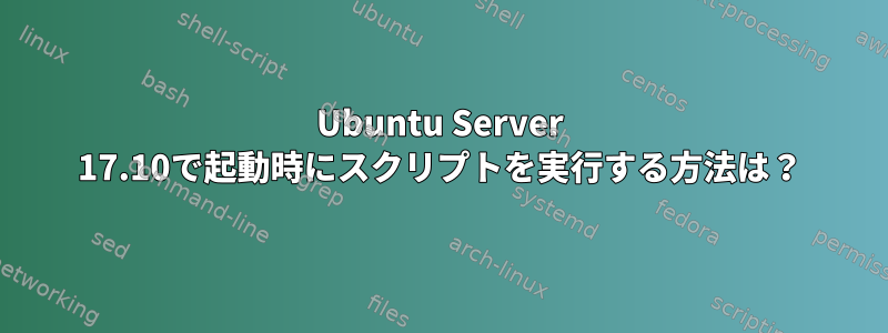 Ubuntu Server 17.10で起動時にスクリプトを実行する方法は？