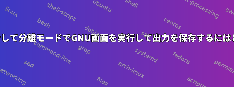 シリアルコンソールを介して分離モードでGNU画面を実行して出力を保存するにはどうすればよいですか？