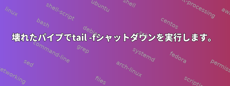 壊れたパイプでtail -fシャットダウンを実行します。