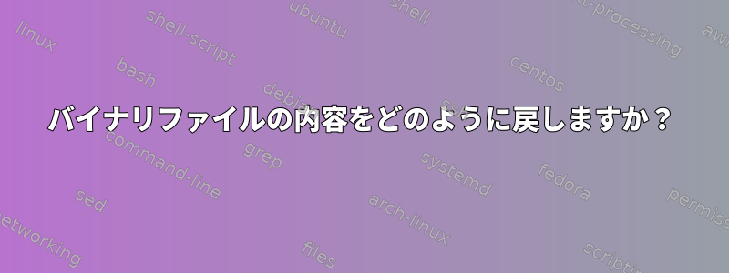 バイナリファイルの内容をどのように戻しますか？