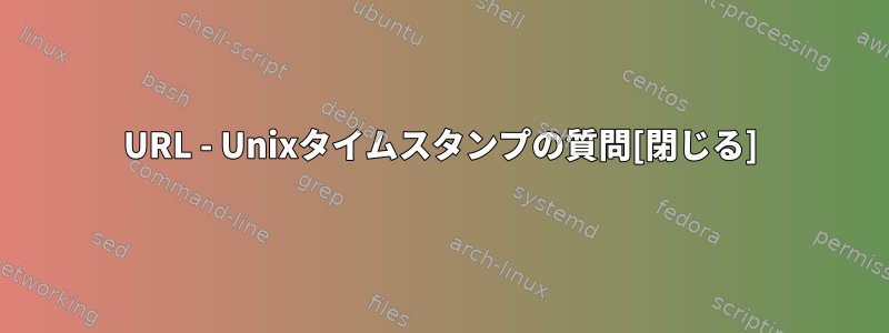 URL - Unixタイムスタンプの質問[閉じる]