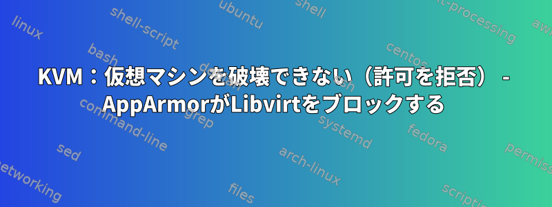 KVM：仮想マシンを破壊できない（許可を拒否） - AppArmorがLibvirtをブロックする