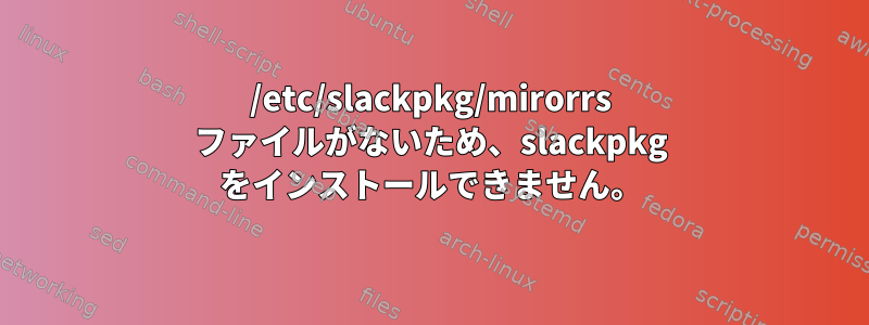 /etc/slackpkg/mirorrs ファイルがないため、slackpkg をインストールできません。