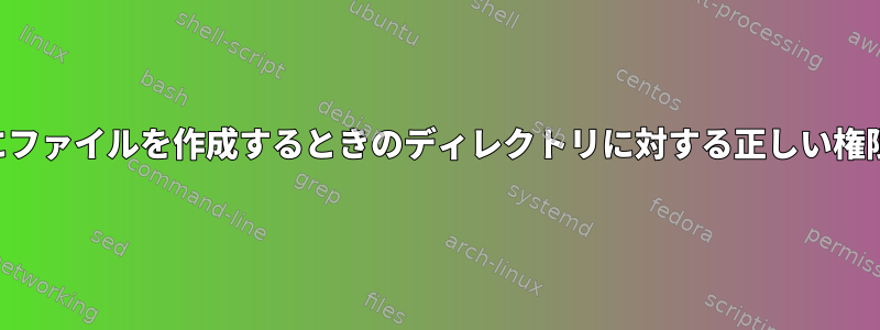 ディレクトリにファイルを作成するときのディレクトリに対する正しい権限は何ですか？