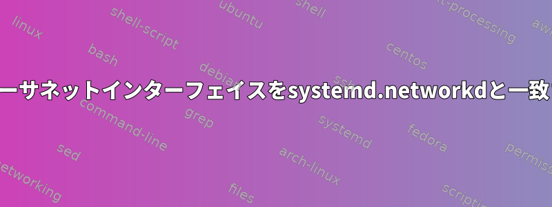 すべてのイーサネットインターフェイスをsystemd.networkdと一致させます。