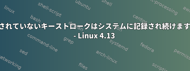 押されていないキーストロークはシステムに記録され続けます。 - Linux 4.13