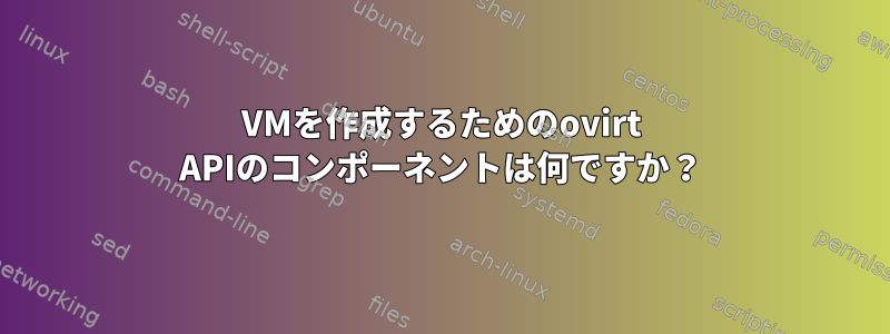 VMを作成するためのovirt APIのコンポーネントは何ですか？