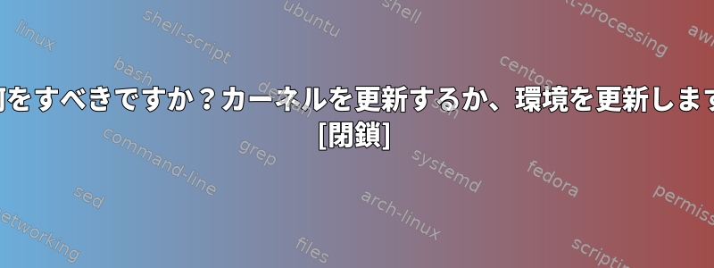 まず何をすべきですか？カーネルを更新するか、環境を更新しますか？ [閉鎖]