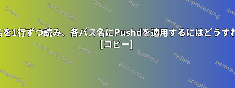 ファイルのパス名を1行ずつ読み、各パス名にPushdを適用するにはどうすればよいですか？ [コピー]