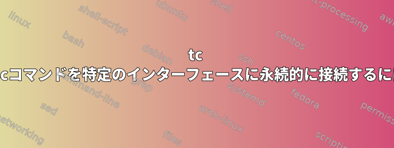 tc qdiscコマンドを特定のインターフェースに永続的に接続するには？