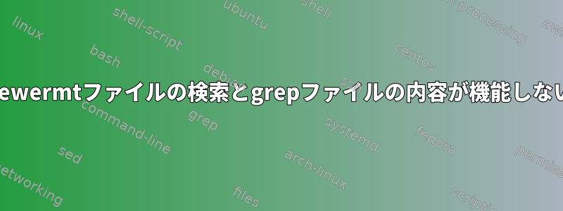 newermtファイルの検索とgrepファイルの内容が機能しない