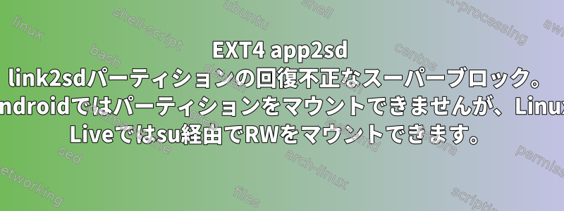 EXT4 app2sd link2sdパーティションの回復不正なスーパーブロック。 Androidではパーティションをマウントできませんが、Linux Liveではsu経由でRWをマウントできます。