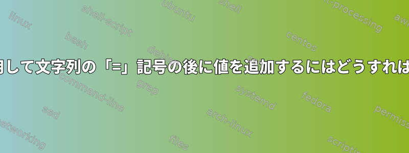 「sed」を使用して文字列の「=」記号の後に値を追加するにはどうすればよいですか？