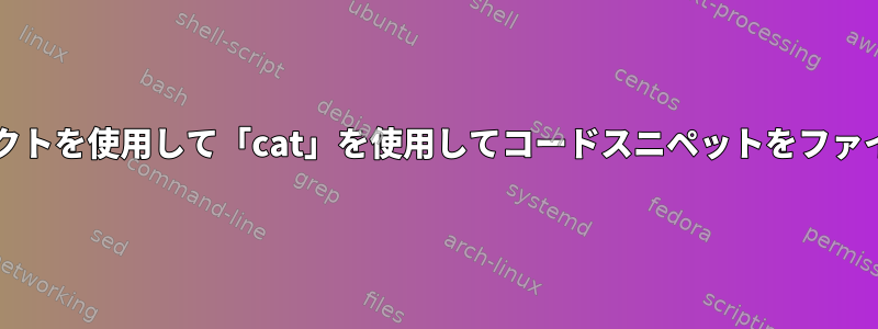 「EOL」とbashリダイレクトを使用して「cat」を使用してコードスニペットをファイルにピップする方法は？