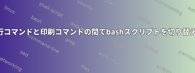 実行コマンドと印刷コマンドの間でbashスクリプトを切り替える