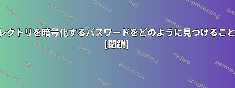 私のホームディレクトリを暗号化するパスワードをどのように見つけることができますか？ [閉鎖]