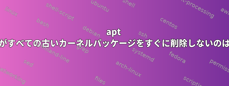 apt autoremoveがすべての古いカーネルパッケージをすぐに削除しないのはなぜですか？