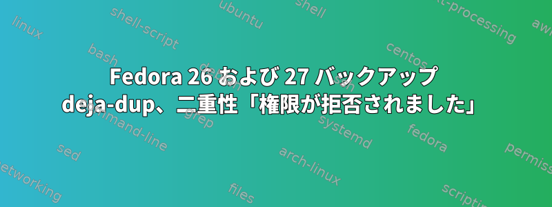 Fedora 26 および 27 バックアップ deja-dup、二重性「権限が拒否されました」