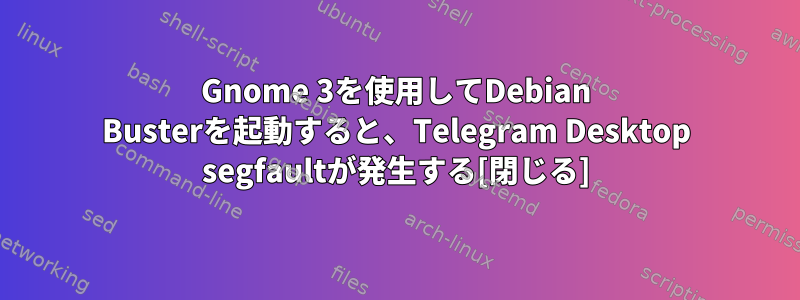 Gnome 3を使用してDebian Busterを起動すると、Telegram Desktop segfaultが発生する[閉じる]