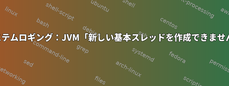 システムロギング：JVM「新しい基本スレッドを作成できません」