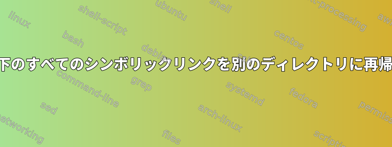 構造を維持しながら、あるディレクトリの下のすべてのシンボリックリンクを別のディレクトリに再帰的にコピーする簡単な方法はありますか？