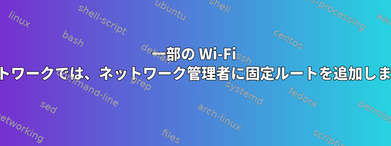 一部の Wi-Fi ネットワークでは、ネットワーク管理者に固定ルートを追加します。