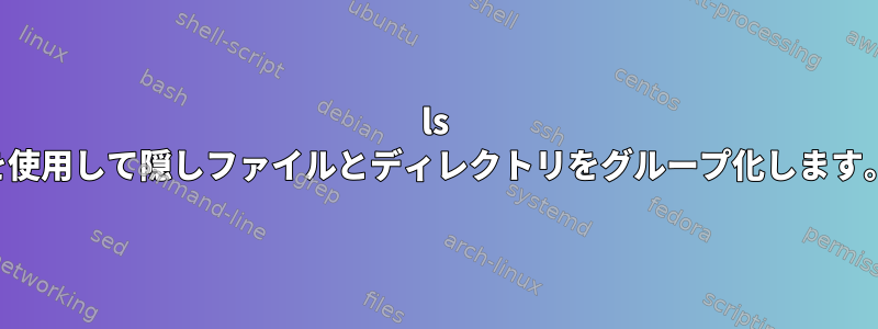 ls を使用して隠しファイルとディレクトリをグループ化します。