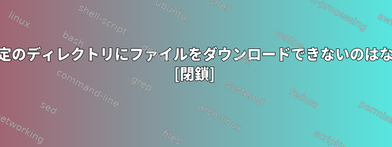 curl-O：特定のディレクトリにファイルをダウンロードできないのはなぜですか？ [閉鎖]