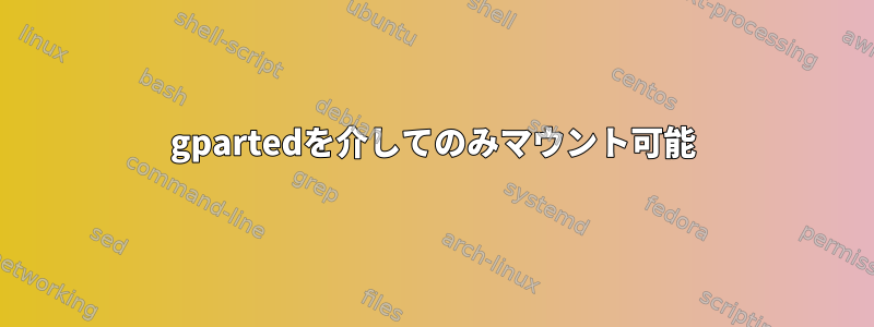 gpartedを介してのみマウント可能