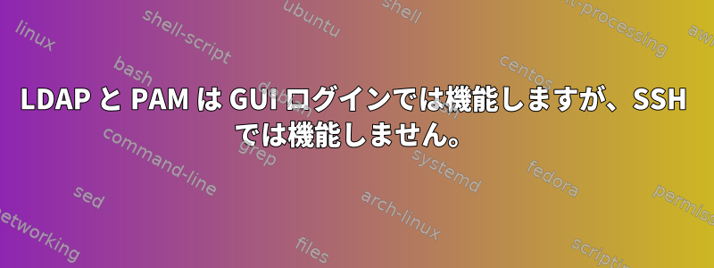 LDAP と PAM は GUI ログインでは機能しますが、SSH では機能しません。