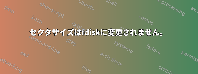 セクタサイズはfdiskに変更されません。