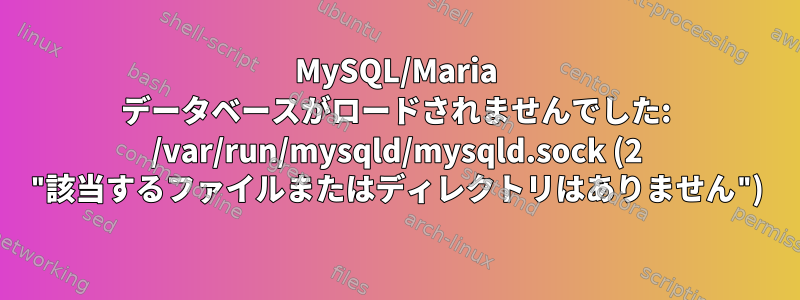 MySQL/Maria データベースがロードされませんでした: /var/run/mysqld/mysqld.sock (2 "該当するファイルまたはディレクトリはありません")