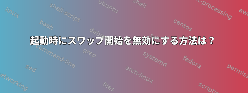 起動時にスワップ開始を無効にする方法は？