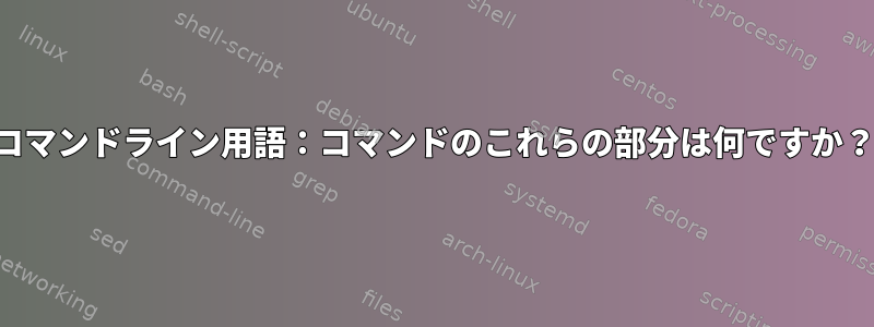 コマンドライン用語：コマンドのこれらの部分は何ですか？