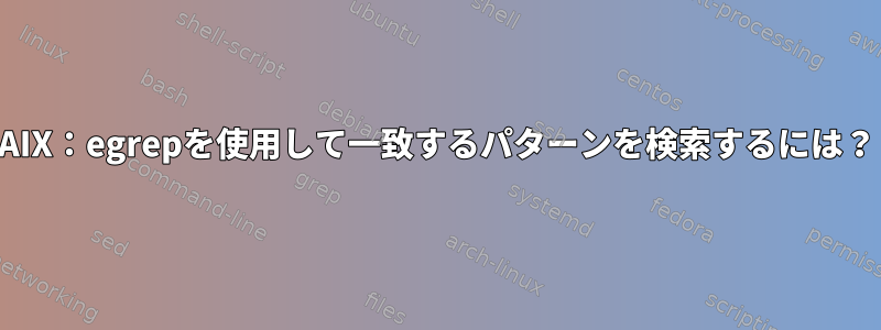 AIX：egrepを使用して一致するパターンを検索するには？