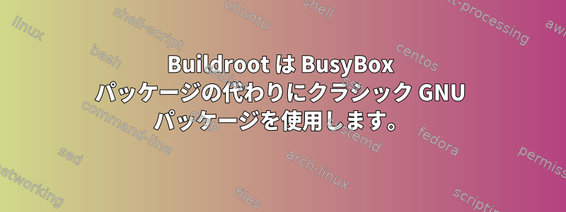 Buildroot は BusyBox パッケージの代わりにクラシック GNU パッケージを使用します。