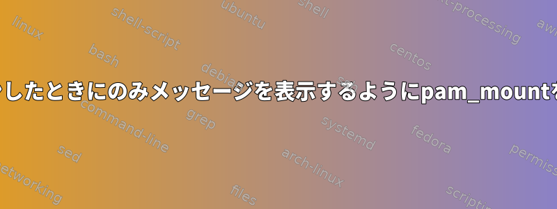 初めてログインしたときにのみメッセージを表示するようにpam_mountを設定します。